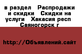  в раздел : Распродажи и скидки » Скидки на услуги . Хакасия респ.,Саяногорск г.